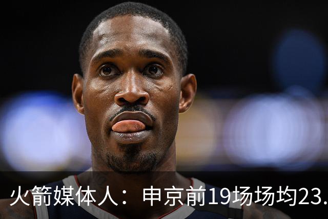 火箭媒体人：申京前19场场均23.1+9.1+7.1 但被艾顿打爆无法接受